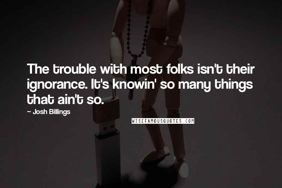 Josh Billings Quotes: The trouble with most folks isn't their ignorance. It's knowin' so many things that ain't so.