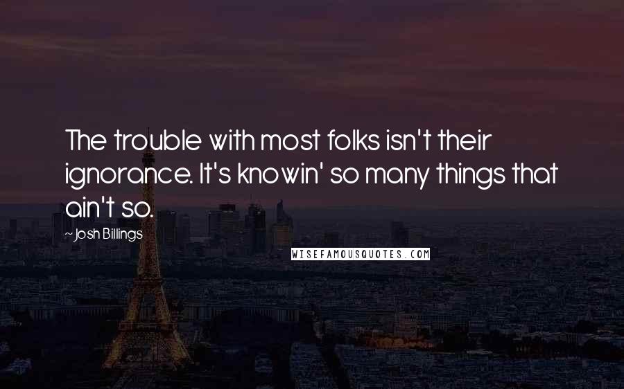 Josh Billings Quotes: The trouble with most folks isn't their ignorance. It's knowin' so many things that ain't so.