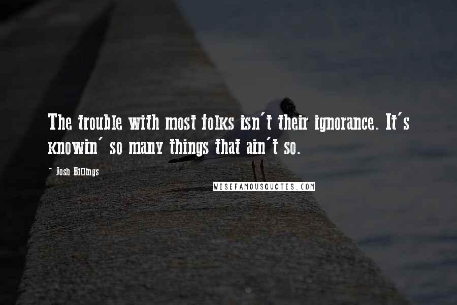 Josh Billings Quotes: The trouble with most folks isn't their ignorance. It's knowin' so many things that ain't so.