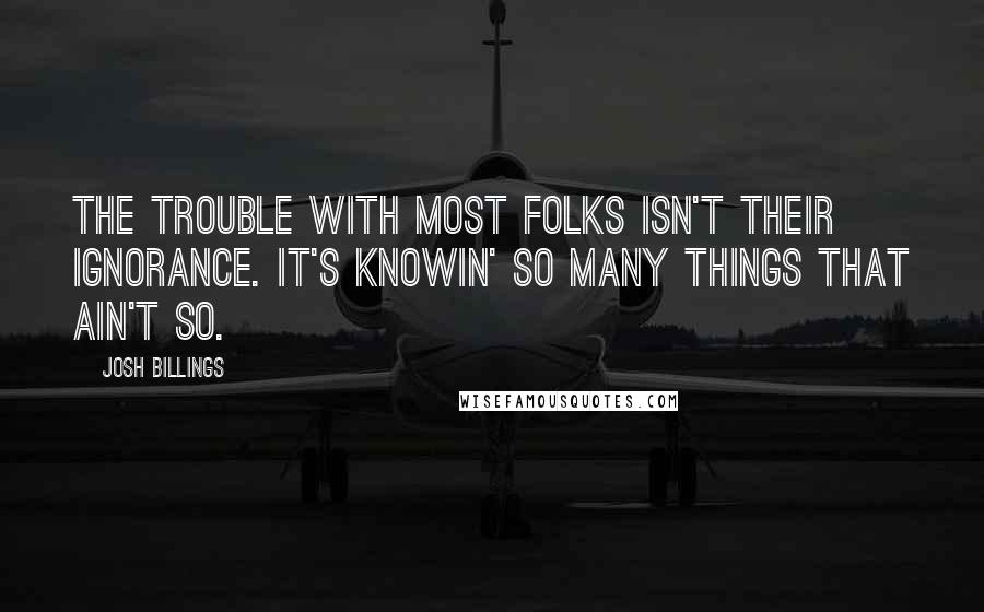 Josh Billings Quotes: The trouble with most folks isn't their ignorance. It's knowin' so many things that ain't so.