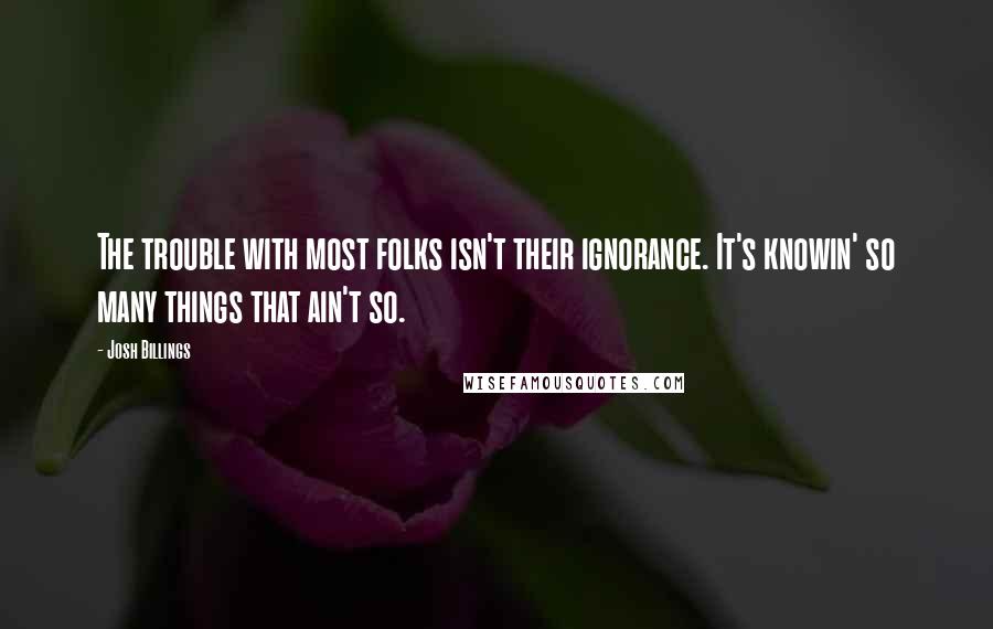 Josh Billings Quotes: The trouble with most folks isn't their ignorance. It's knowin' so many things that ain't so.