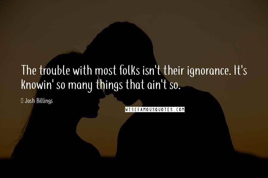 Josh Billings Quotes: The trouble with most folks isn't their ignorance. It's knowin' so many things that ain't so.