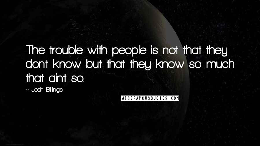 Josh Billings Quotes: The trouble with people is not that they don't know but that they know so much that ain't so.