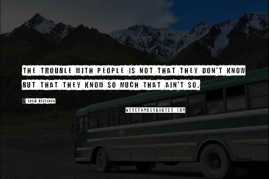 Josh Billings Quotes: The trouble with people is not that they don't know but that they know so much that ain't so.