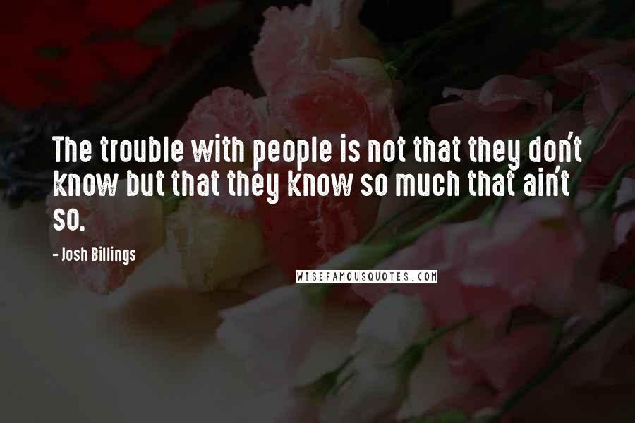 Josh Billings Quotes: The trouble with people is not that they don't know but that they know so much that ain't so.
