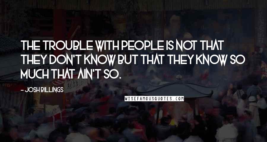 Josh Billings Quotes: The trouble with people is not that they don't know but that they know so much that ain't so.