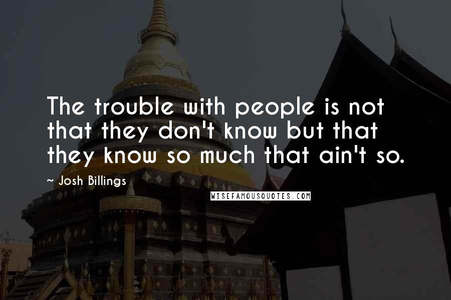 Josh Billings Quotes: The trouble with people is not that they don't know but that they know so much that ain't so.