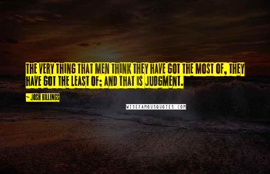 Josh Billings Quotes: The very thing that men think they have got the most of, they have got the least of; and that is judgment.