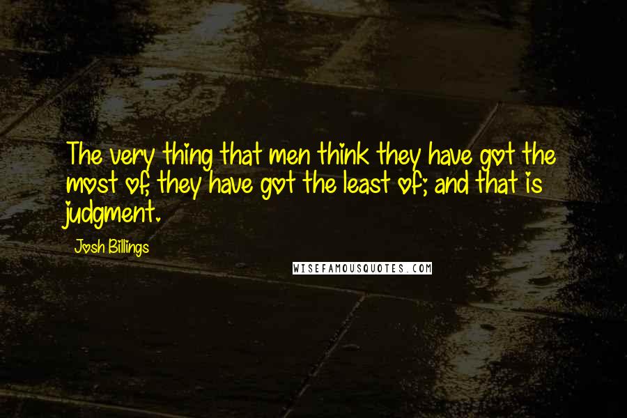 Josh Billings Quotes: The very thing that men think they have got the most of, they have got the least of; and that is judgment.