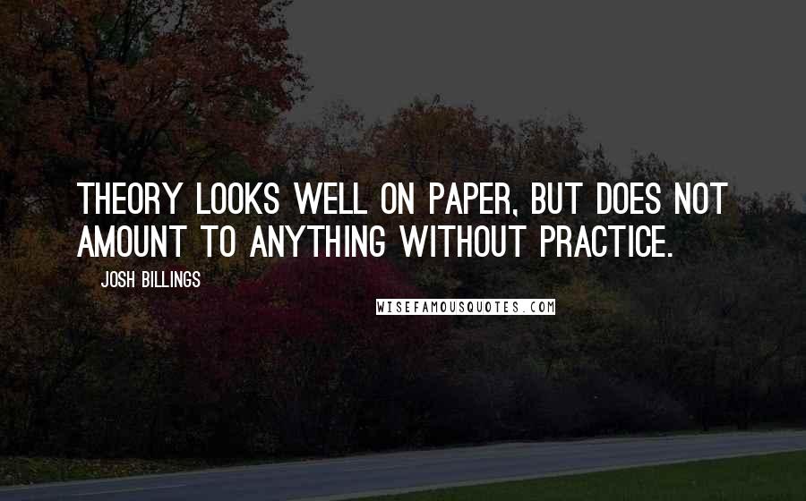 Josh Billings Quotes: Theory looks well on paper, but does not amount to anything without practice.