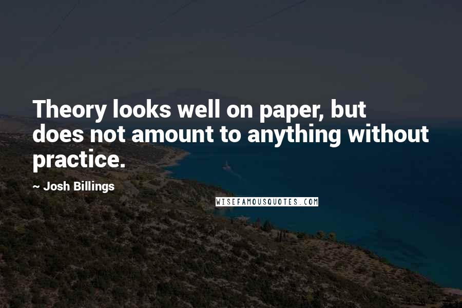 Josh Billings Quotes: Theory looks well on paper, but does not amount to anything without practice.