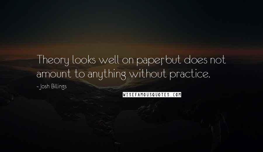 Josh Billings Quotes: Theory looks well on paper, but does not amount to anything without practice.