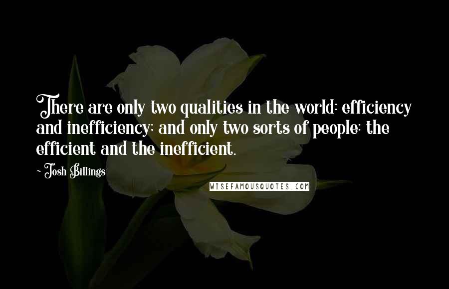 Josh Billings Quotes: There are only two qualities in the world: efficiency and inefficiency; and only two sorts of people: the efficient and the inefficient.