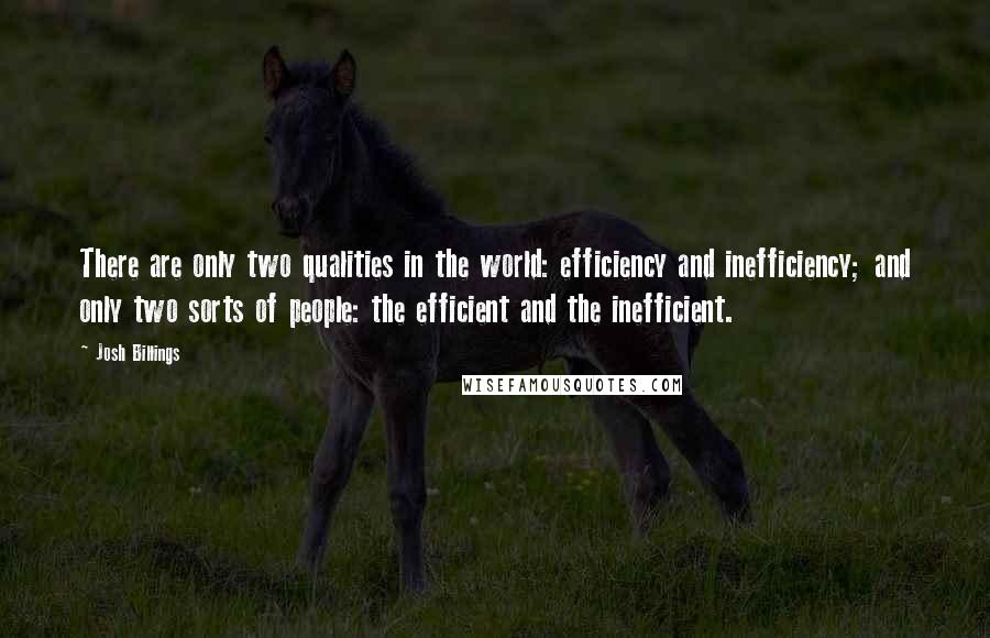 Josh Billings Quotes: There are only two qualities in the world: efficiency and inefficiency; and only two sorts of people: the efficient and the inefficient.