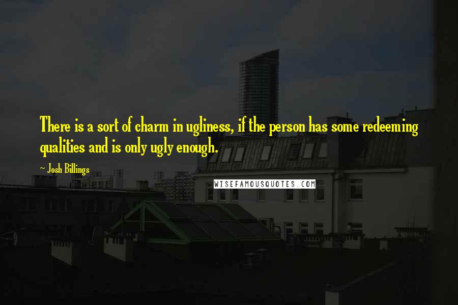 Josh Billings Quotes: There is a sort of charm in ugliness, if the person has some redeeming qualities and is only ugly enough.