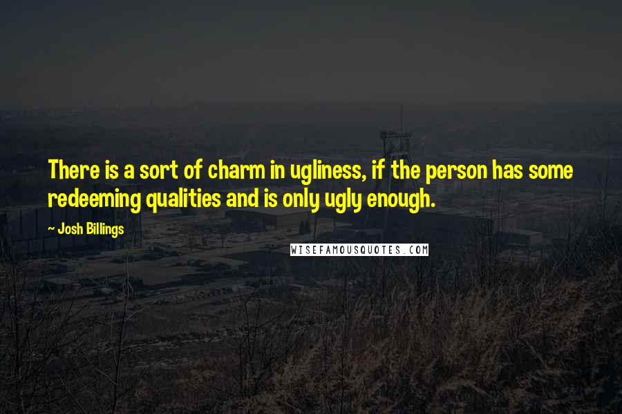 Josh Billings Quotes: There is a sort of charm in ugliness, if the person has some redeeming qualities and is only ugly enough.