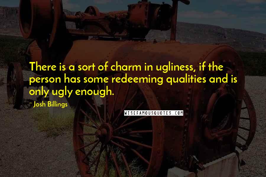 Josh Billings Quotes: There is a sort of charm in ugliness, if the person has some redeeming qualities and is only ugly enough.