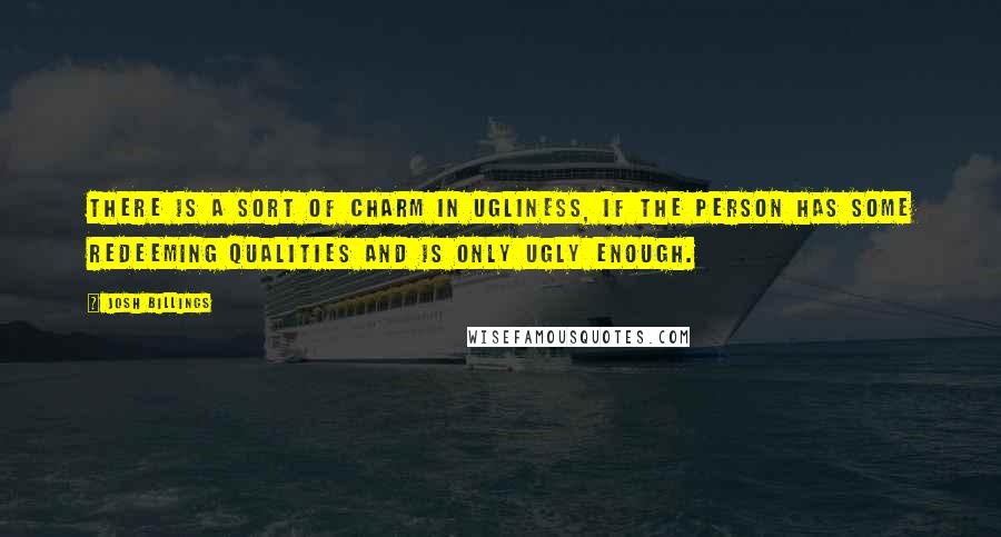 Josh Billings Quotes: There is a sort of charm in ugliness, if the person has some redeeming qualities and is only ugly enough.