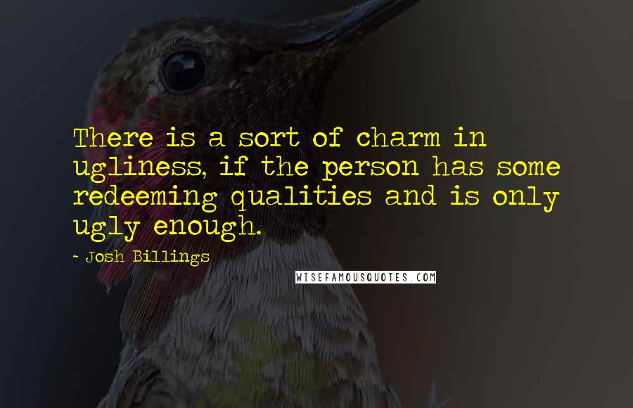 Josh Billings Quotes: There is a sort of charm in ugliness, if the person has some redeeming qualities and is only ugly enough.
