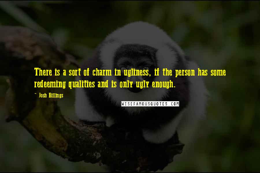 Josh Billings Quotes: There is a sort of charm in ugliness, if the person has some redeeming qualities and is only ugly enough.