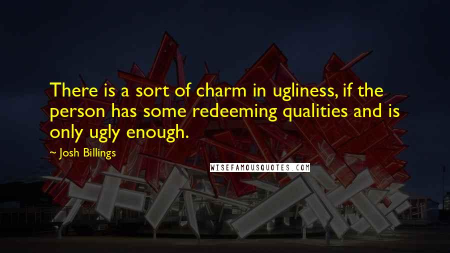 Josh Billings Quotes: There is a sort of charm in ugliness, if the person has some redeeming qualities and is only ugly enough.