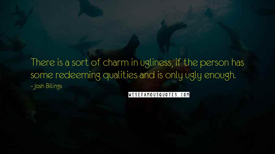 Josh Billings Quotes: There is a sort of charm in ugliness, if the person has some redeeming qualities and is only ugly enough.