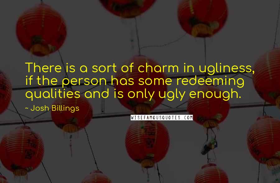 Josh Billings Quotes: There is a sort of charm in ugliness, if the person has some redeeming qualities and is only ugly enough.