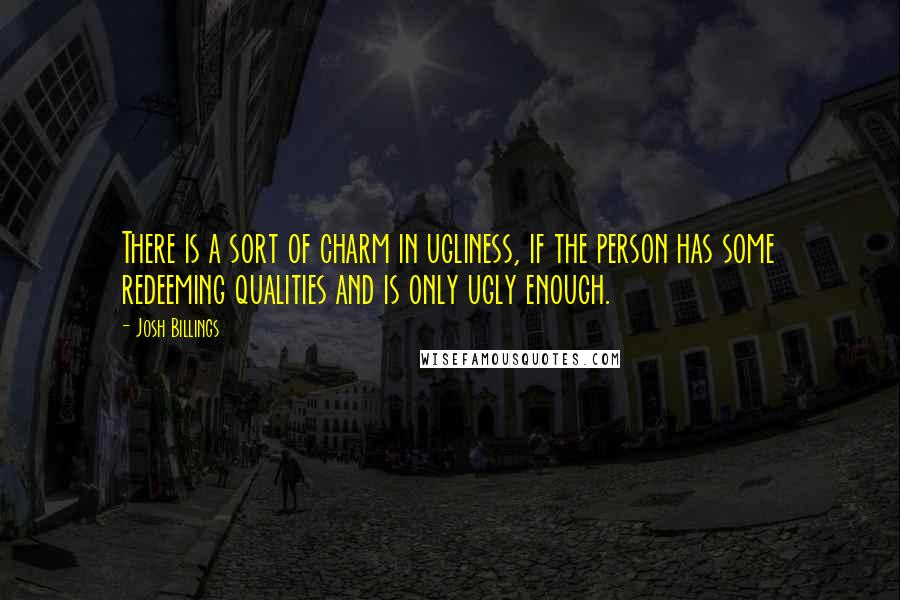 Josh Billings Quotes: There is a sort of charm in ugliness, if the person has some redeeming qualities and is only ugly enough.