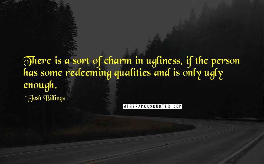 Josh Billings Quotes: There is a sort of charm in ugliness, if the person has some redeeming qualities and is only ugly enough.