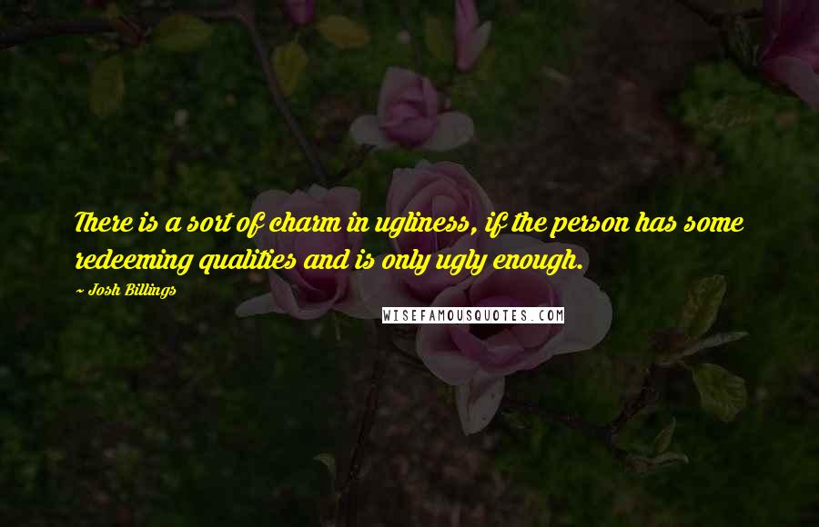 Josh Billings Quotes: There is a sort of charm in ugliness, if the person has some redeeming qualities and is only ugly enough.