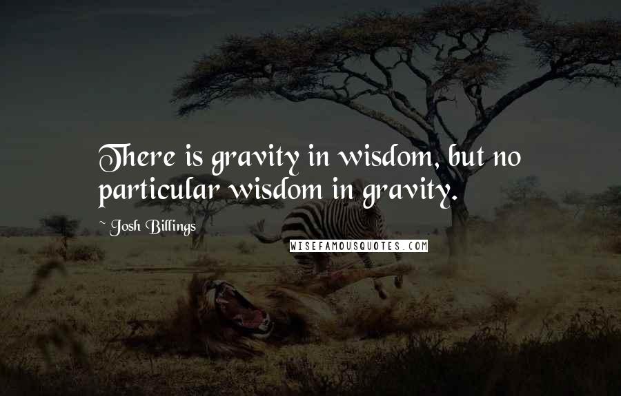 Josh Billings Quotes: There is gravity in wisdom, but no particular wisdom in gravity.