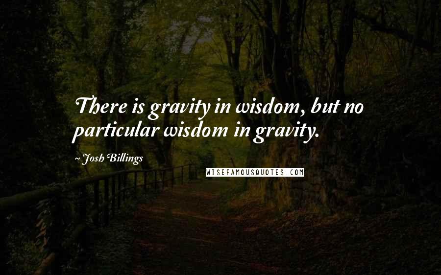 Josh Billings Quotes: There is gravity in wisdom, but no particular wisdom in gravity.