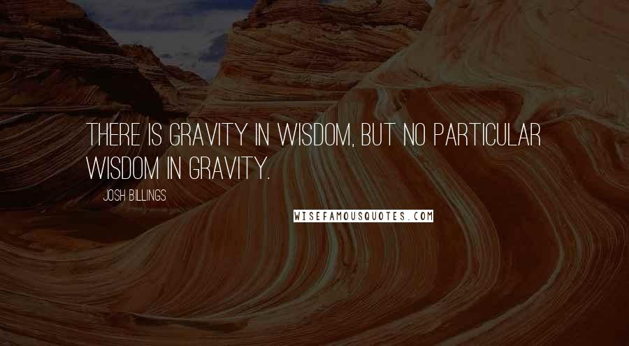 Josh Billings Quotes: There is gravity in wisdom, but no particular wisdom in gravity.