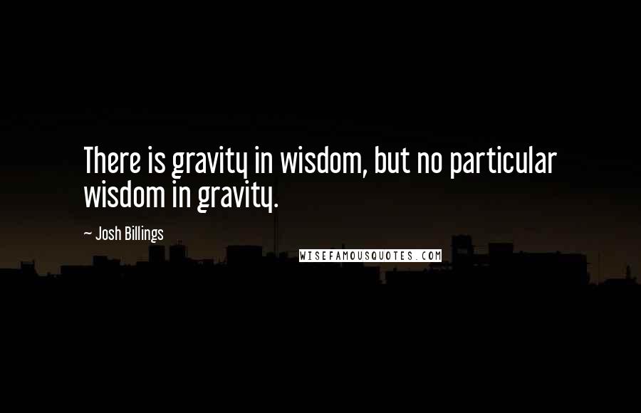 Josh Billings Quotes: There is gravity in wisdom, but no particular wisdom in gravity.