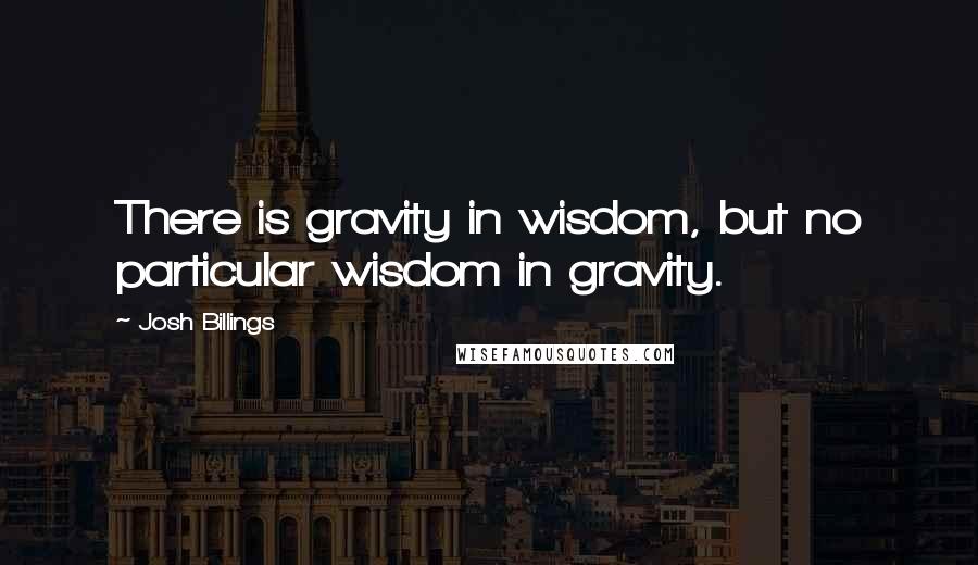 Josh Billings Quotes: There is gravity in wisdom, but no particular wisdom in gravity.