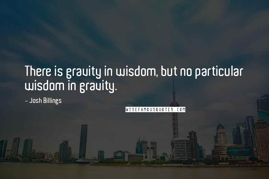 Josh Billings Quotes: There is gravity in wisdom, but no particular wisdom in gravity.