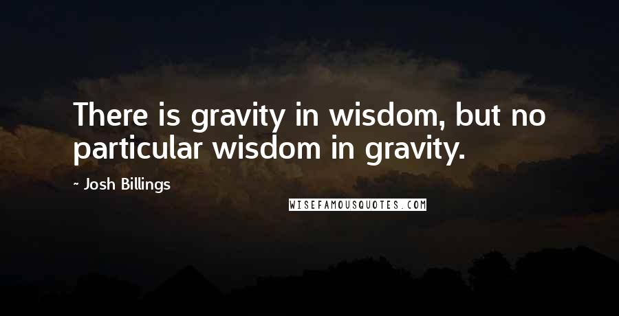 Josh Billings Quotes: There is gravity in wisdom, but no particular wisdom in gravity.