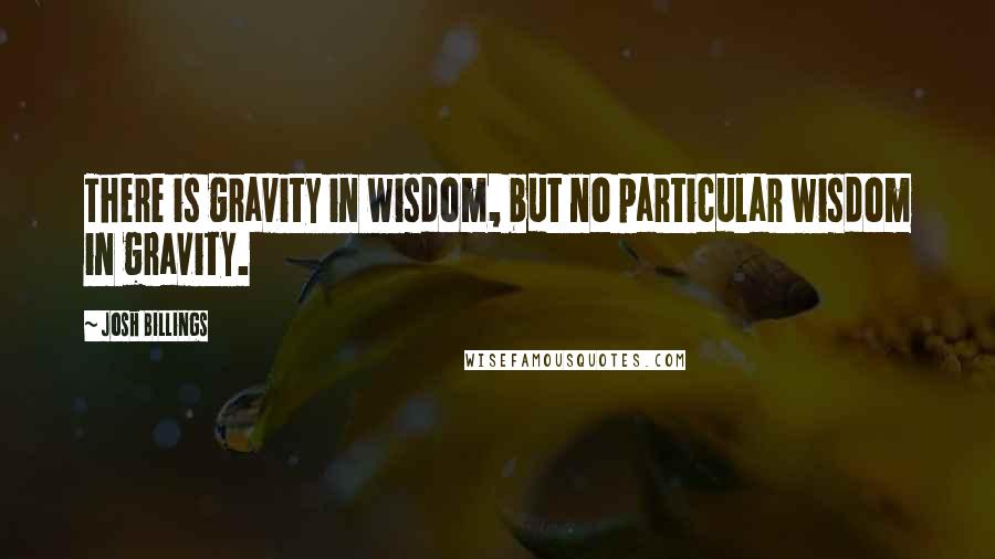 Josh Billings Quotes: There is gravity in wisdom, but no particular wisdom in gravity.