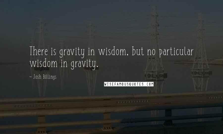 Josh Billings Quotes: There is gravity in wisdom, but no particular wisdom in gravity.