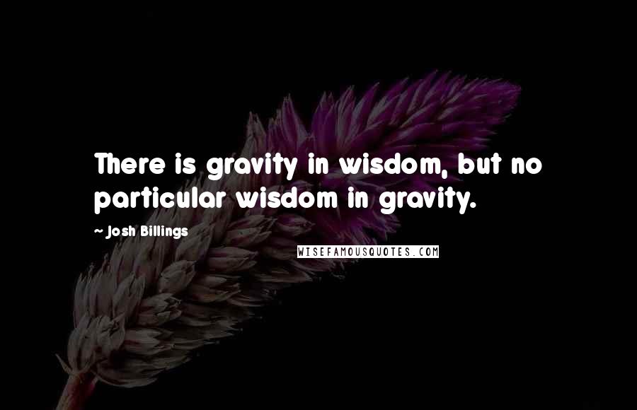 Josh Billings Quotes: There is gravity in wisdom, but no particular wisdom in gravity.