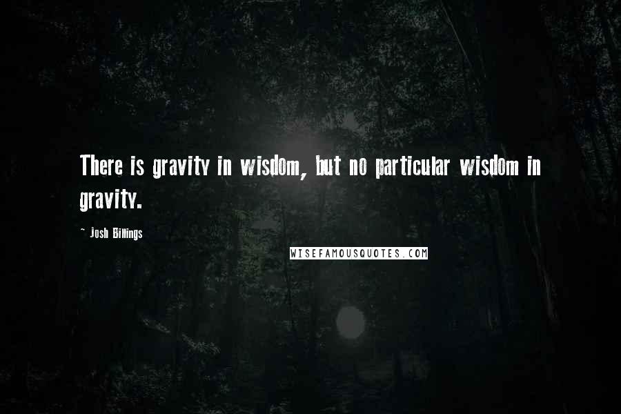 Josh Billings Quotes: There is gravity in wisdom, but no particular wisdom in gravity.