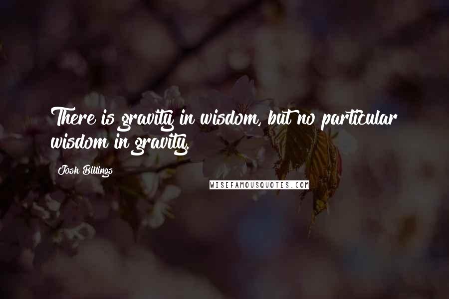 Josh Billings Quotes: There is gravity in wisdom, but no particular wisdom in gravity.