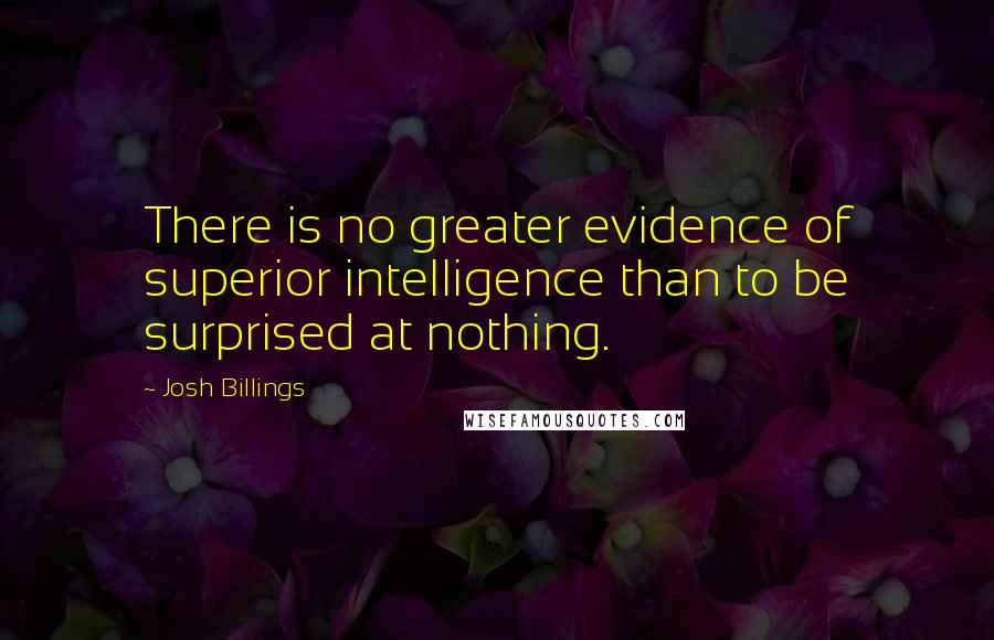 Josh Billings Quotes: There is no greater evidence of superior intelligence than to be surprised at nothing.