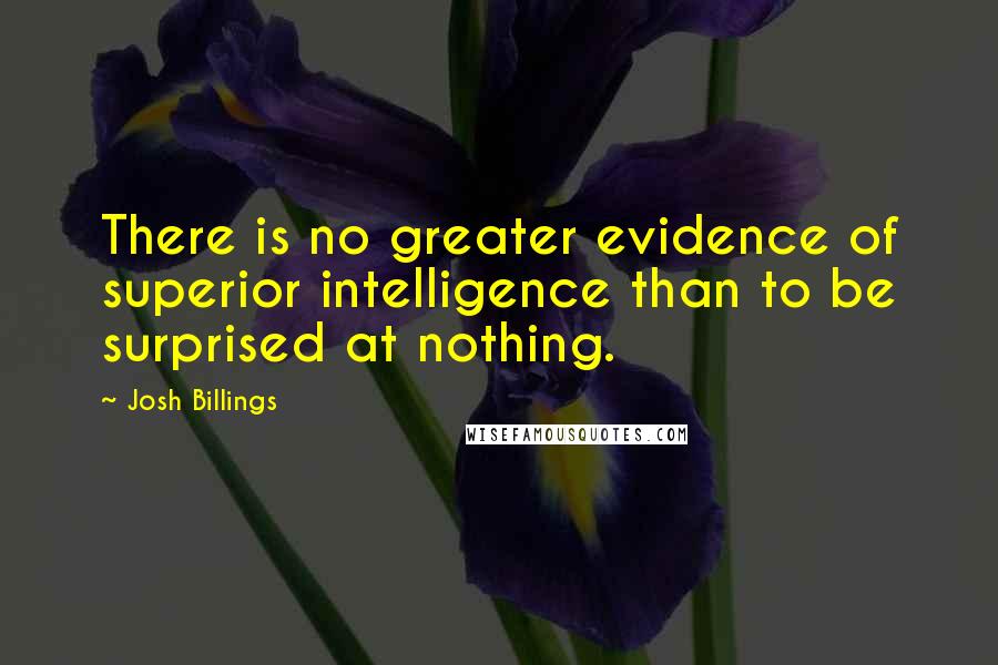 Josh Billings Quotes: There is no greater evidence of superior intelligence than to be surprised at nothing.