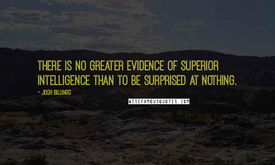 Josh Billings Quotes: There is no greater evidence of superior intelligence than to be surprised at nothing.