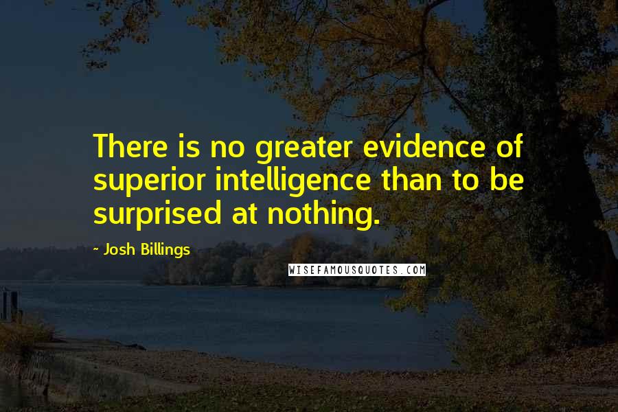 Josh Billings Quotes: There is no greater evidence of superior intelligence than to be surprised at nothing.