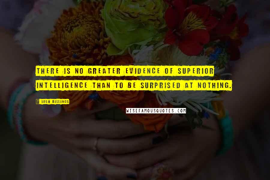 Josh Billings Quotes: There is no greater evidence of superior intelligence than to be surprised at nothing.