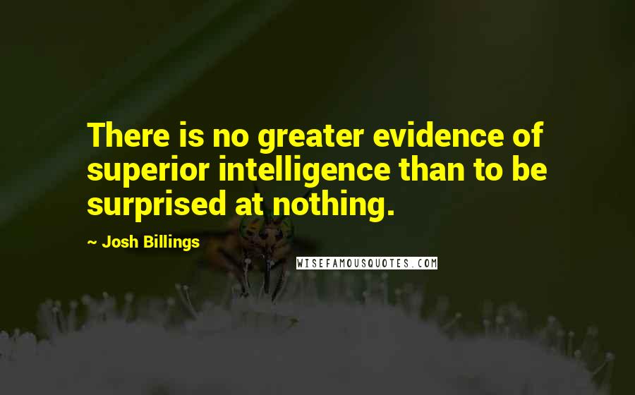 Josh Billings Quotes: There is no greater evidence of superior intelligence than to be surprised at nothing.