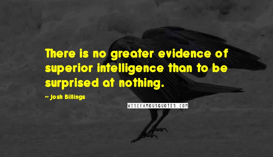 Josh Billings Quotes: There is no greater evidence of superior intelligence than to be surprised at nothing.