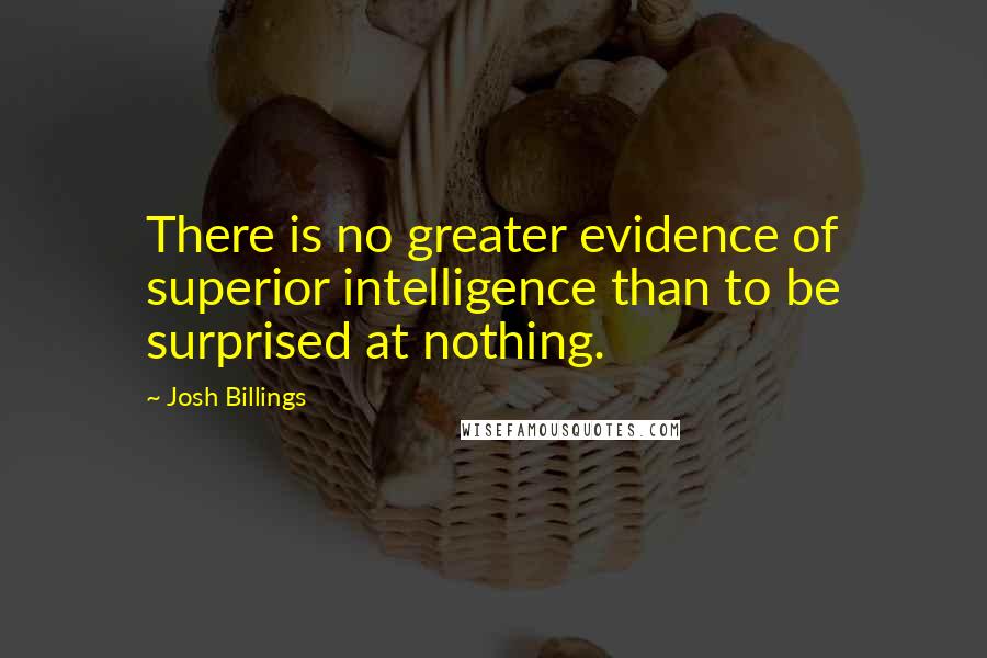 Josh Billings Quotes: There is no greater evidence of superior intelligence than to be surprised at nothing.